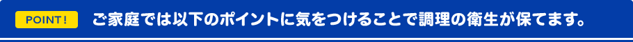 ご家庭では以下のポイントに気をつけることで調理の衛生が保てます。