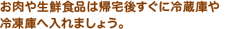 お肉や生鮮食品は帰宅後すぐに冷蔵庫や冷凍庫へ入れましょう。