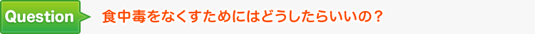 食中毒をなくすためにはどうしたらいいの？