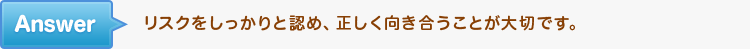 リスクをしっかりと認め、正しく向き合うことが大切です。