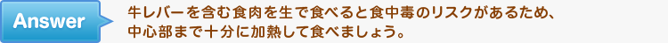 牛レバーを含む食肉を生で食べると食中毒のリスクがあるため、中心部まで十分に加熱して食べましょう。
